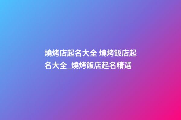 燒烤店起名大全 燒烤飯店起名大全_燒烤飯店起名精選